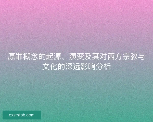 原罪概念的起源、演变及其对西方宗教与文化的深远影响分析