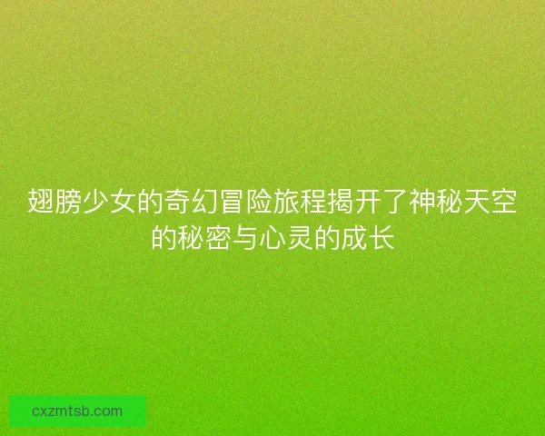 翅膀少女的奇幻冒险旅程揭开了神秘天空的秘密与心灵的成长