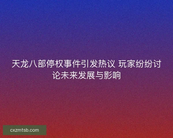 天龙八部停权事件引发热议 玩家纷纷讨论未来发展与影响
