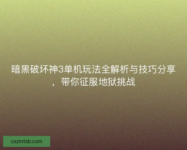 暗黑破坏神3单机玩法全解析与技巧分享，带你征服地狱挑战