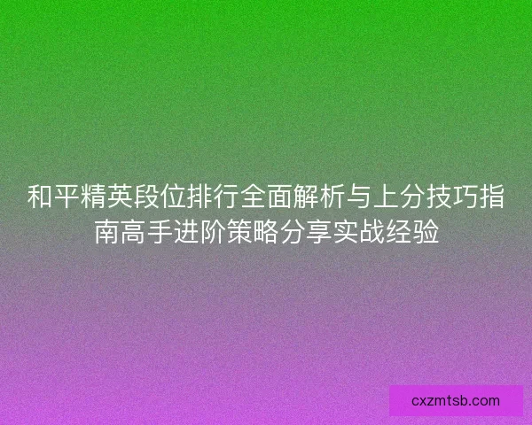 和平精英段位排行全面解析与上分技巧指南高手进阶策略分享实战经验