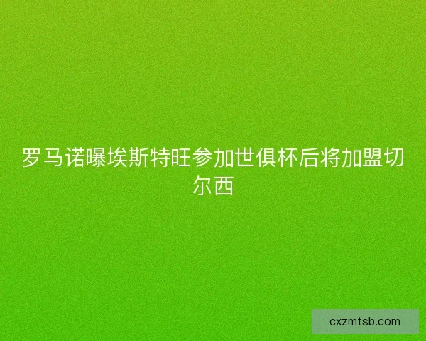 罗马诺曝埃斯特旺参加世俱杯后将加盟切尔西