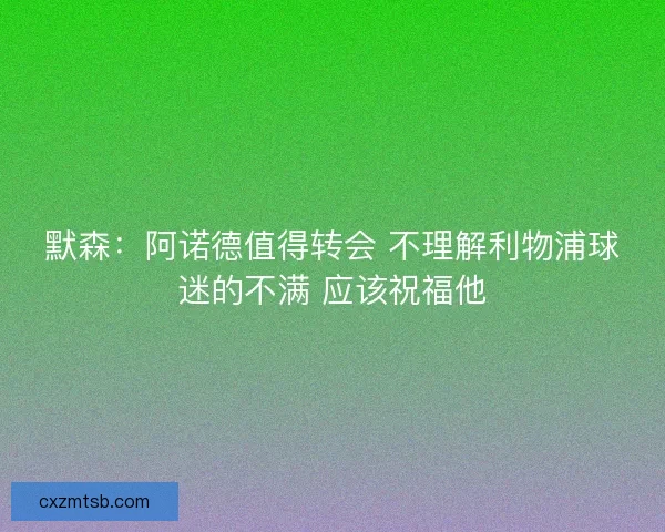 默森：阿诺德值得转会 不理解利物浦球迷的不满 应该祝福他
