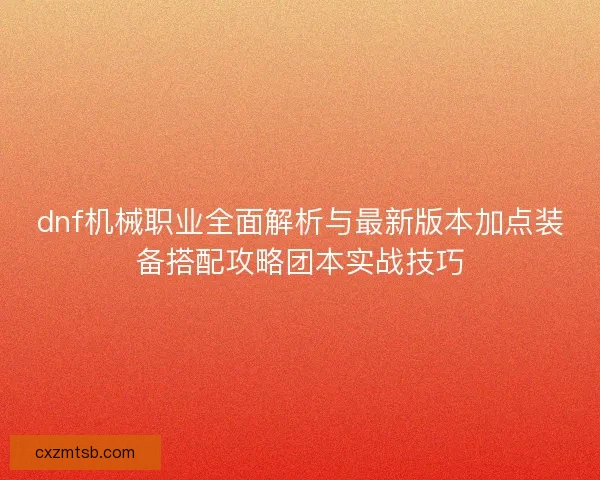 dnf机械职业全面解析与最新版本加点装备搭配攻略团本实战技巧