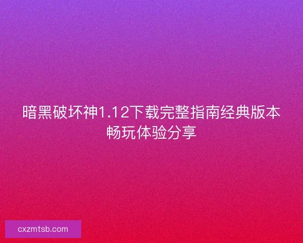 暗黑破坏神1.12下载完整指南经典版本畅玩体验分享