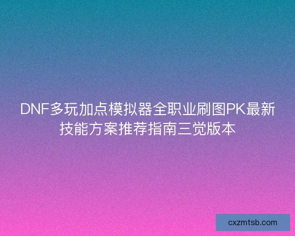 DNF多玩加点模拟器全职业刷图PK最新技能方案推荐指南三觉版本