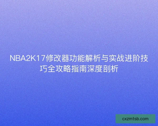 NBA2K17修改器功能解析与实战进阶技巧全攻略指南深度剖析