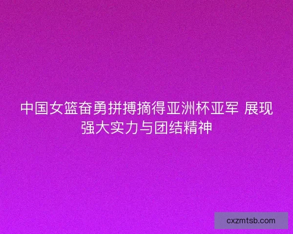 中国女篮奋勇拼搏摘得亚洲杯亚军 展现强大实力与团结精神