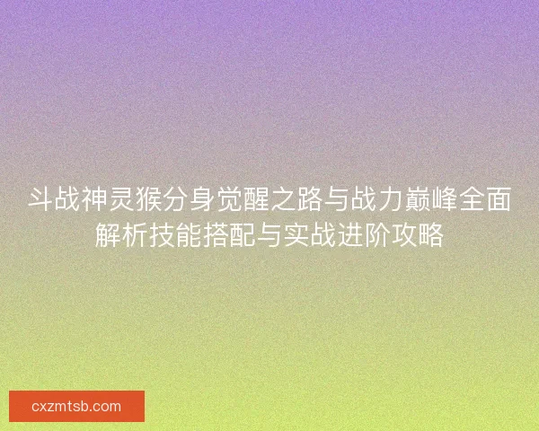 斗战神灵猴分身觉醒之路与战力巅峰全面解析技能搭配与实战进阶攻略
