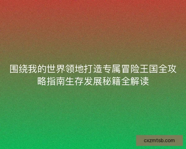 围绕我的世界领地打造专属冒险王国全攻略指南生存发展秘籍全解读