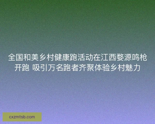 全国和美乡村健康跑活动在江西婺源鸣枪开跑 吸引万名跑者齐聚体验乡村魅力