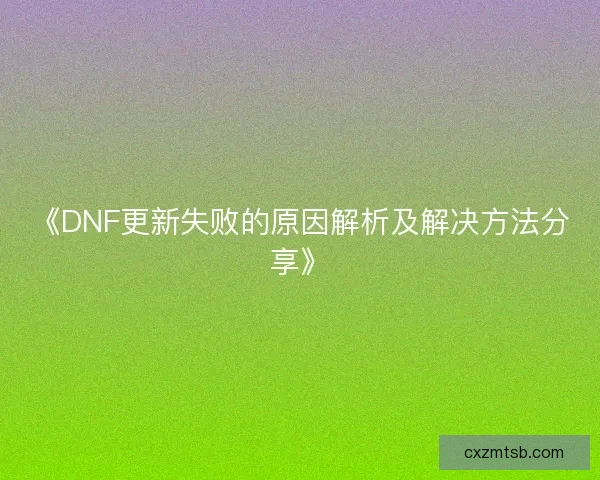 《DNF更新失败的原因解析及解决方法分享》